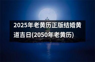 <h3>2025年老黄历正版结婚黄道吉日(2050年老黄历)