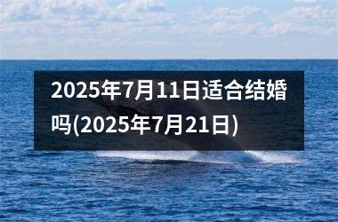 <h3>2025年7月11日适合结婚吗(2025年7月21日)
