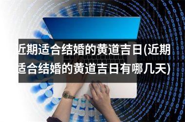 <h3>近期适合结婚的黄道吉日(近期适合结婚的黄道吉日有哪几天)