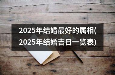 <h3>2025年结婚最好的属相(2025年结婚吉日一览表)