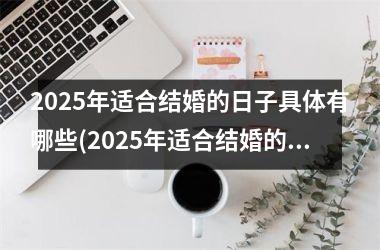 <h3>2025年适合结婚的日子具体有哪些(2025年适合结婚的生肖有哪些)