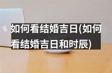如何看结婚吉日(如何看结婚吉日和时辰)