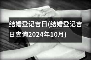结婚登记吉日(结婚登记吉日查询2024年10月)