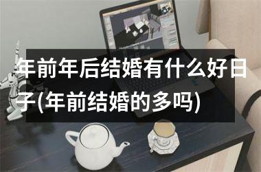 <h3>年前年后结婚有什么好日子(年前结婚的多吗)