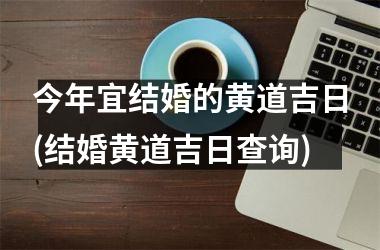 今年宜结婚的黄道吉日(结婚黄道吉日查询)