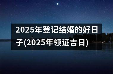 <h3>2025年登记结婚的好日子(2025年领证吉日)