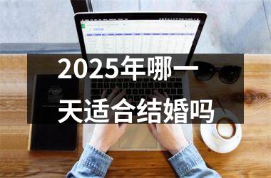 <h3>2025年哪一天适合结婚吗