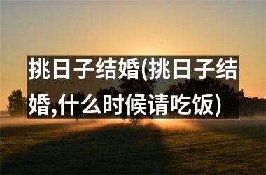 <h3>挑日子结婚(挑日子结婚,什么时候请吃饭)