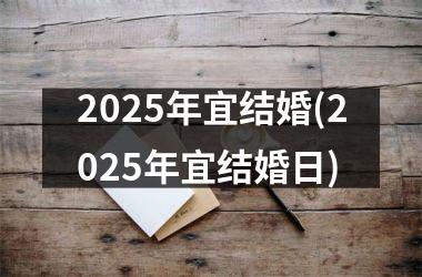 <h3>2025年宜结婚(2025年宜结婚日)