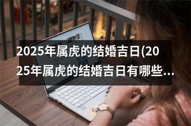 <h3>2025年属虎的结婚吉日(2025年属虎的结婚吉日有哪些)