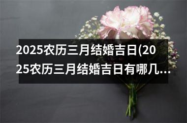 2025农历三月结婚吉日(2025农历三月结婚吉日有哪几天)