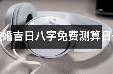 结婚吉日八字免费测算日子