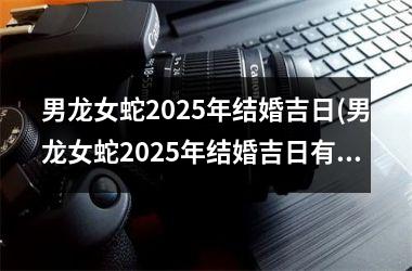 <h3>男龙女蛇2025年结婚吉日(男龙女蛇2025年结婚吉日有那些)