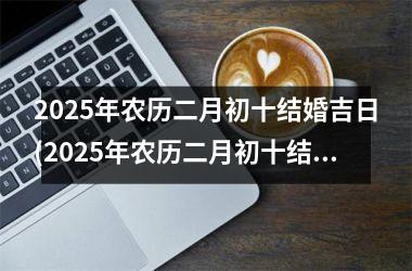<h3>2025年农历二月初十结婚吉日(2025年农历二月初十结婚吉日查询)