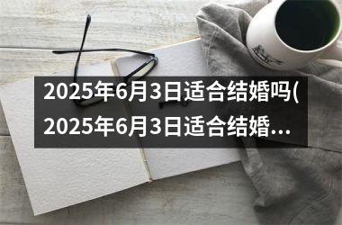 <h3>2025年6月3日适合结婚吗(2025年6月3日适合结婚吗)