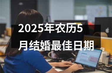 <h3>2025年农历5月结婚最佳日期