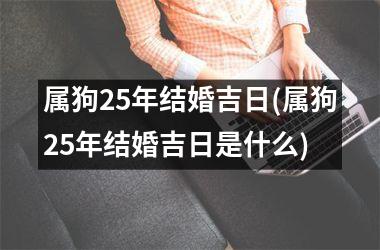 <h3>属狗25年结婚吉日(属狗25年结婚吉日是什么)