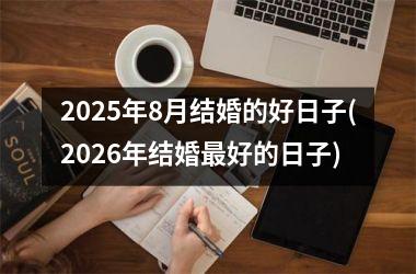 <h3>2025年8月结婚的好日子(2026年结婚最好的日子)