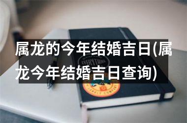 <h3>属龙的今年结婚吉日(属龙今年结婚吉日查询)