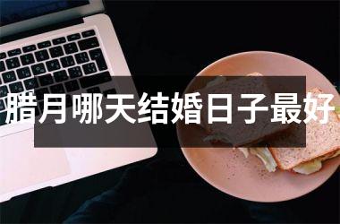<h3>腊月哪天结婚日子最好