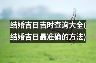 <h3>结婚吉日吉时查询大全(结婚吉日最准确的方法)