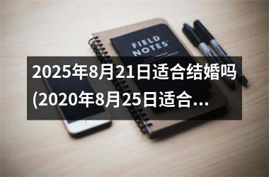 <h3>2025年8月21日适合结婚吗(2020年8月25日适合结婚吗)