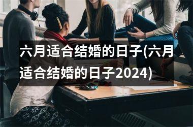 <h3>六月适合结婚的日子(六月适合结婚的日子2024)