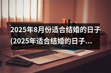 <h3>2025年8月份适合结婚的日子(2025年适合结婚的日子一览表)