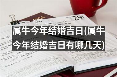 <h3>属牛今年结婚吉日(属牛今年结婚吉日有哪几天)