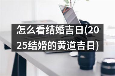 <h3>怎么看结婚吉日(2025结婚的黄道吉日)