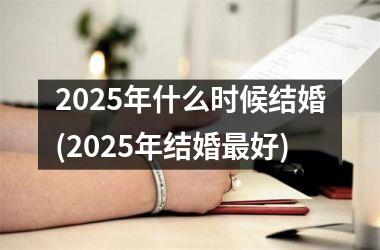 <h3>2025年什么时候结婚(2025年结婚最好)