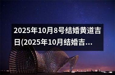 <h3>2025年10月8号结婚黄道吉日(2025年10月结婚吉日一览表)