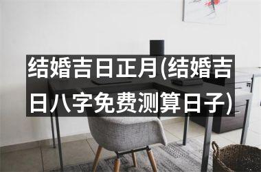 <h3>结婚吉日正月(结婚吉日八字免费测算日子)