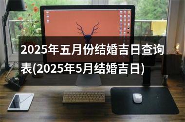 <h3>2025年五月份结婚吉日查询表(2025年5月结婚吉日)