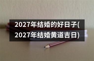 <h3>2027年结婚的好日子(2027年结婚黄道吉日)