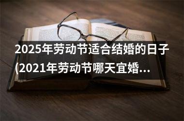 <h3>2025年劳动节适合结婚的日子(2021年劳动节哪天宜婚嫁)