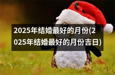 <h3>2025年结婚最好的月份(2025年结婚最好的月份吉日)