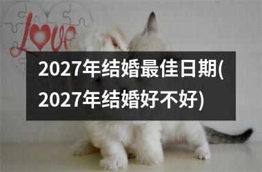 <h3>2027年结婚最佳日期(2027年结婚好不好)