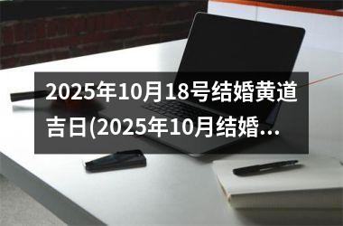 <h3>2025年10月18号结婚黄道吉日(2025年10月结婚吉日一览表)