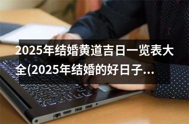 <h3>2025年结婚黄道吉日一览表大全(2025年结婚的好日子)
