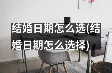 <h3>结婚日期怎么选(结婚日期怎么选择)