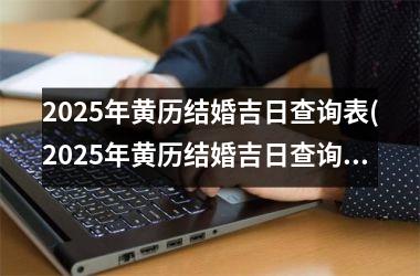 <h3>2025年黄历结婚吉日查询表(2025年黄历结婚吉日查询表格)