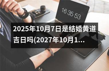 <h3>2025年10月7日是结婚黄道吉日吗(2027年10月10日结婚)
