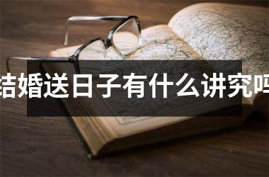 <h3>结婚送日子有什么讲究吗