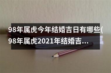 <h3>98年属虎今年结婚吉日有哪些(98年属虎2021年结婚吉日)