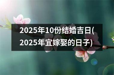 <h3>2025年10份结婚吉日(2025年宜嫁娶的日子)