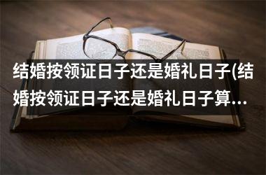 <h3>结婚按领证日子还是婚礼日子(结婚按领证日子还是婚礼日子算呢)