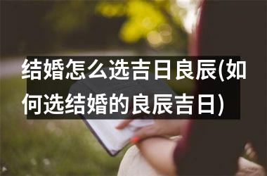 <h3>结婚怎么选吉日良辰(如何选结婚的良辰吉日)