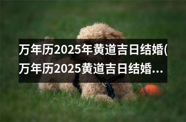 <h3>万年历2025年黄道吉日结婚(万年历2025黄道吉日结婚日子双休日)