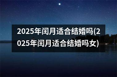 <h3>2025年闰月适合结婚吗(2025年闰月适合结婚吗女)